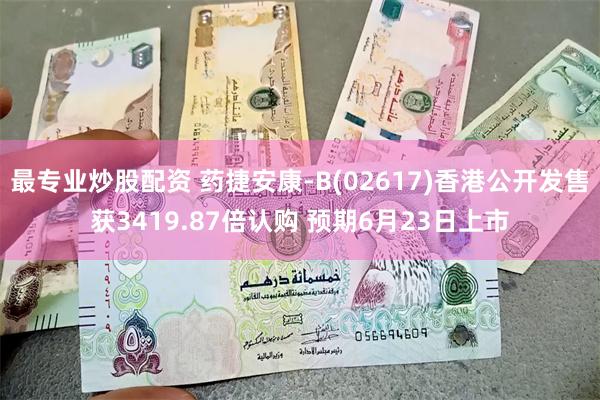 最专业炒股配资 药捷安康-B(02617)香港公开发售获3419.87倍认购 预期6月23日上市
