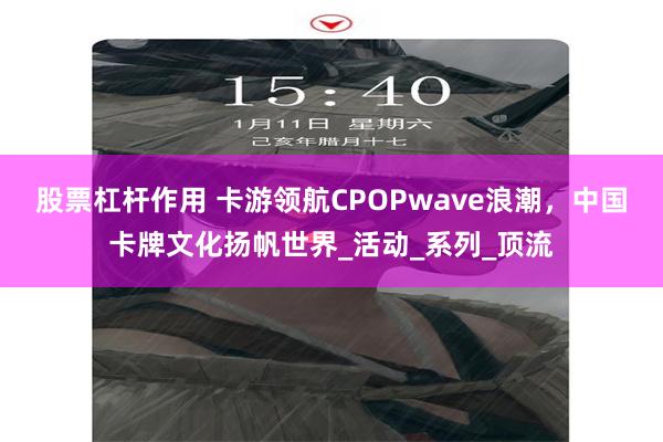 股票杠杆作用 卡游领航CPOPwave浪潮，中国卡牌文化扬帆世界_活动_系列_顶流