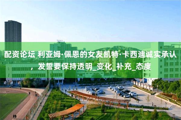 配资论坛 利亚姆·佩恩的女友凯特·卡西迪诚实承认，发誓要保持透明_变化_补充_态度