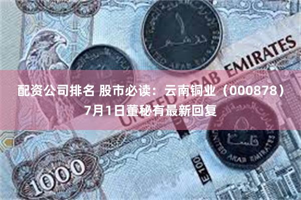 配资公司排名 股市必读：云南铜业（000878）7月1日董秘有最新回复