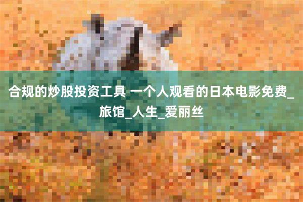 合规的炒股投资工具 一个人观看的日本电影免费_旅馆_人生_爱丽丝