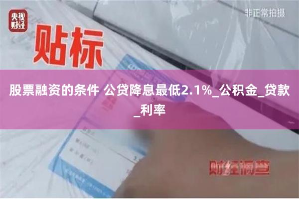 股票融资的条件 公贷降息最低2.1%_公积金_贷款_利率