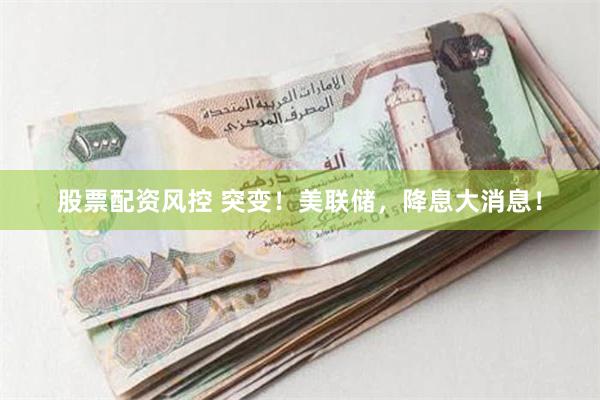 股票配资风控 突变！美联储，降息大消息！