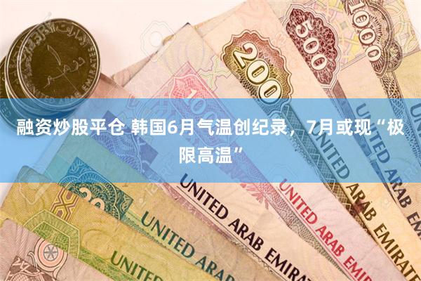 融资炒股平仓 韩国6月气温创纪录，7月或现“极限高温”