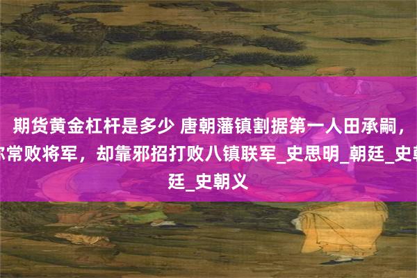 期货黄金杠杆是多少 唐朝藩镇割据第一人田承嗣，人称常败将军，却靠邪招打败八镇联军_史思明_朝廷_史朝义