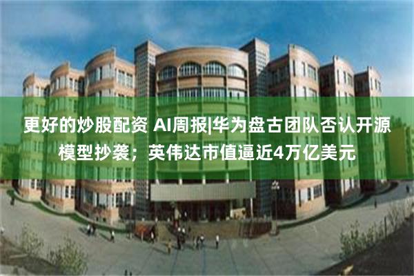 更好的炒股配资 AI周报|华为盘古团队否认开源模型抄袭；英伟达市值逼近4万亿美元