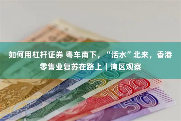 如何用杠杆证券 粤车南下，“活水”北来，香港零售业复苏在路上｜湾区观察